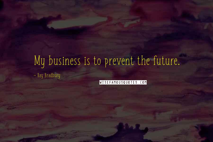Ray Bradbury Quotes: My business is to prevent the future.