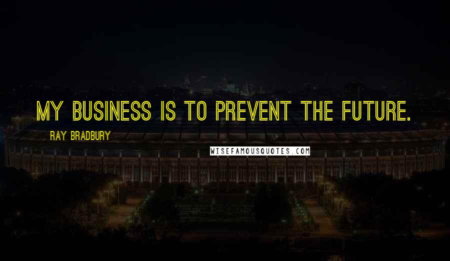 Ray Bradbury Quotes: My business is to prevent the future.