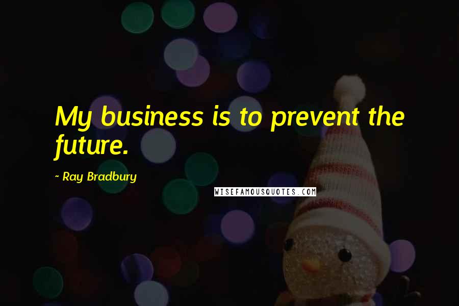 Ray Bradbury Quotes: My business is to prevent the future.