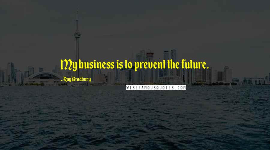 Ray Bradbury Quotes: My business is to prevent the future.