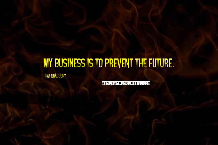 Ray Bradbury Quotes: My business is to prevent the future.