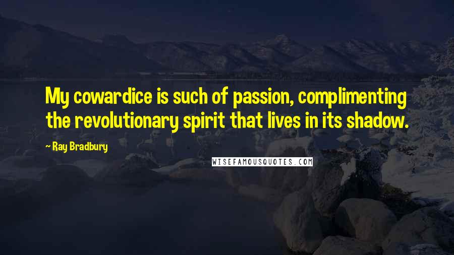 Ray Bradbury Quotes: My cowardice is such of passion, complimenting the revolutionary spirit that lives in its shadow.