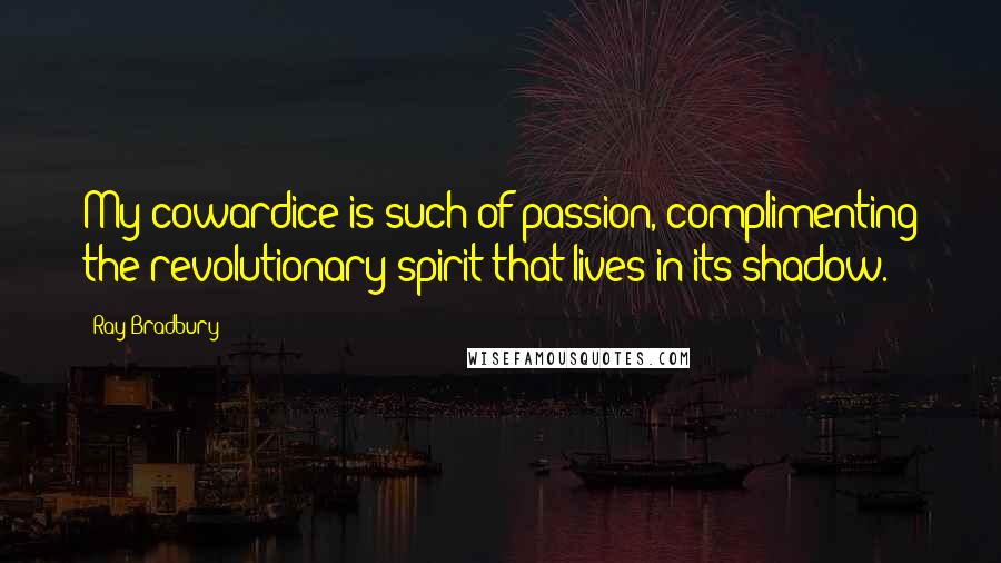 Ray Bradbury Quotes: My cowardice is such of passion, complimenting the revolutionary spirit that lives in its shadow.