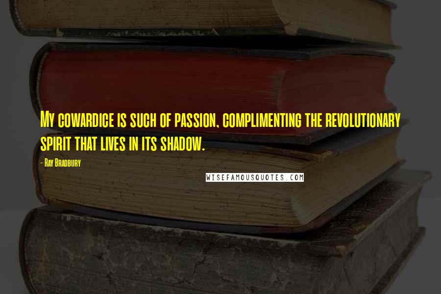 Ray Bradbury Quotes: My cowardice is such of passion, complimenting the revolutionary spirit that lives in its shadow.