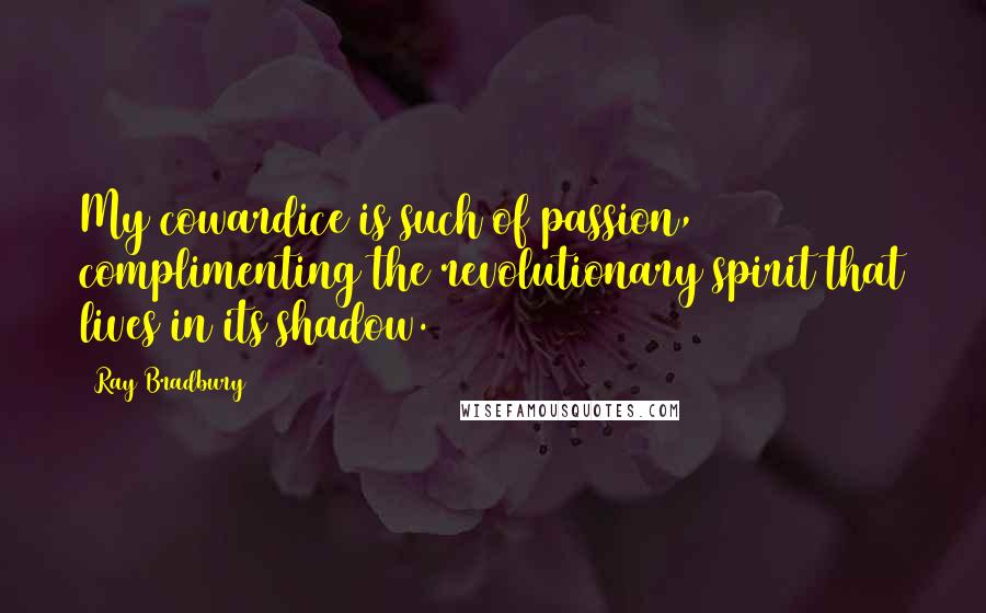 Ray Bradbury Quotes: My cowardice is such of passion, complimenting the revolutionary spirit that lives in its shadow.