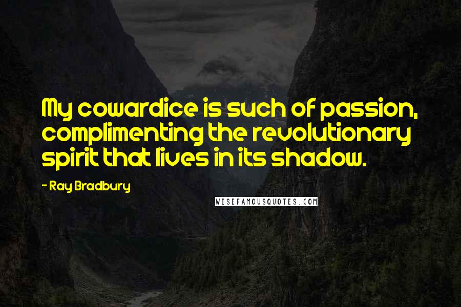 Ray Bradbury Quotes: My cowardice is such of passion, complimenting the revolutionary spirit that lives in its shadow.