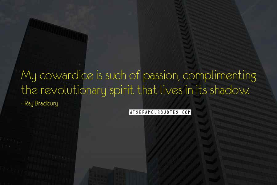 Ray Bradbury Quotes: My cowardice is such of passion, complimenting the revolutionary spirit that lives in its shadow.