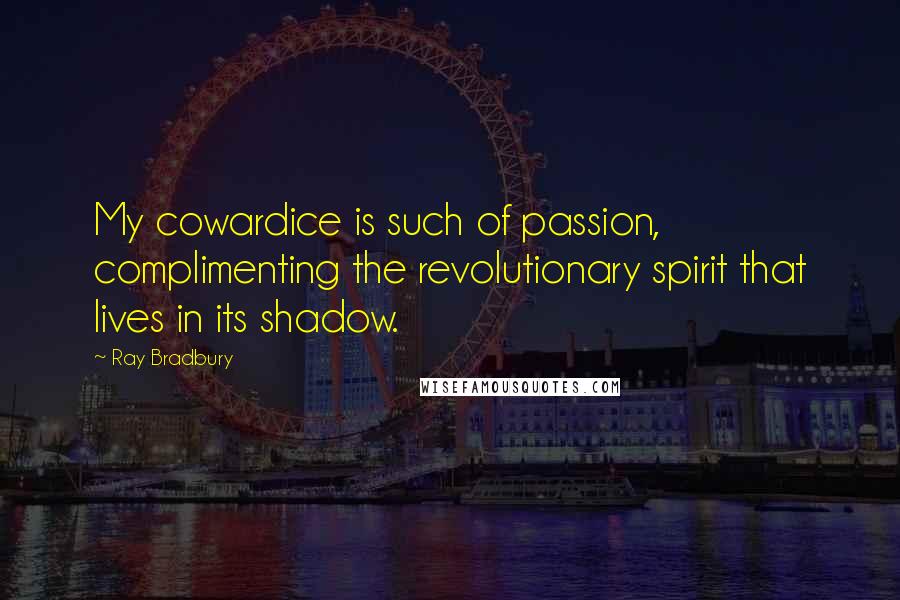 Ray Bradbury Quotes: My cowardice is such of passion, complimenting the revolutionary spirit that lives in its shadow.