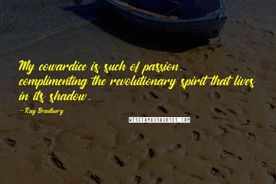 Ray Bradbury Quotes: My cowardice is such of passion, complimenting the revolutionary spirit that lives in its shadow.