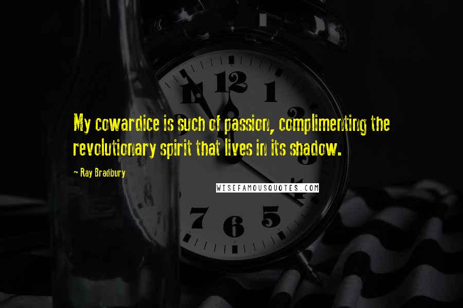 Ray Bradbury Quotes: My cowardice is such of passion, complimenting the revolutionary spirit that lives in its shadow.