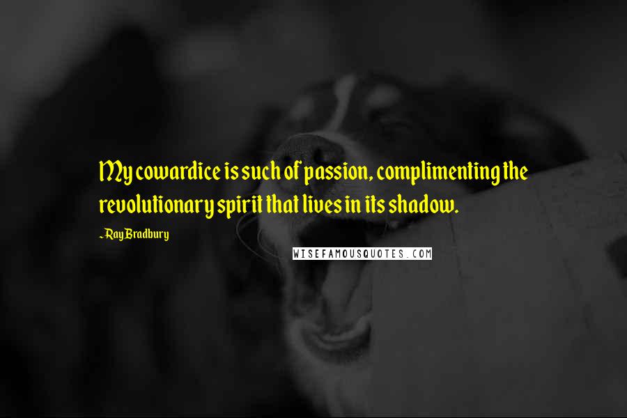 Ray Bradbury Quotes: My cowardice is such of passion, complimenting the revolutionary spirit that lives in its shadow.