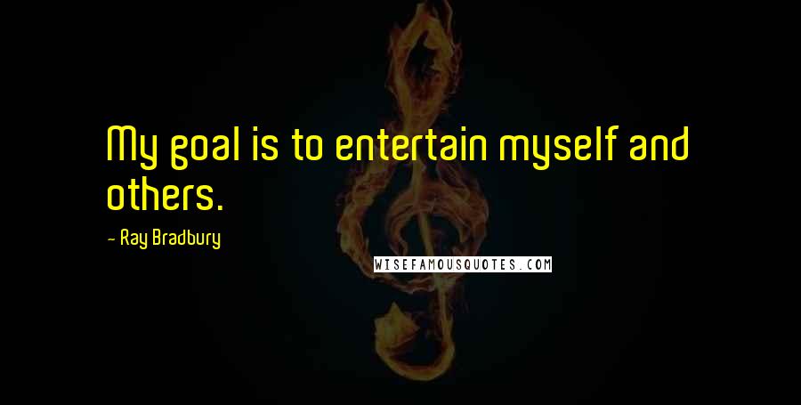 Ray Bradbury Quotes: My goal is to entertain myself and others.