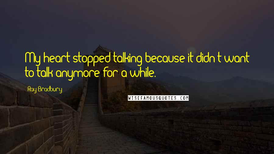 Ray Bradbury Quotes: My heart stopped talking because it didn't want to talk anymore for a while.