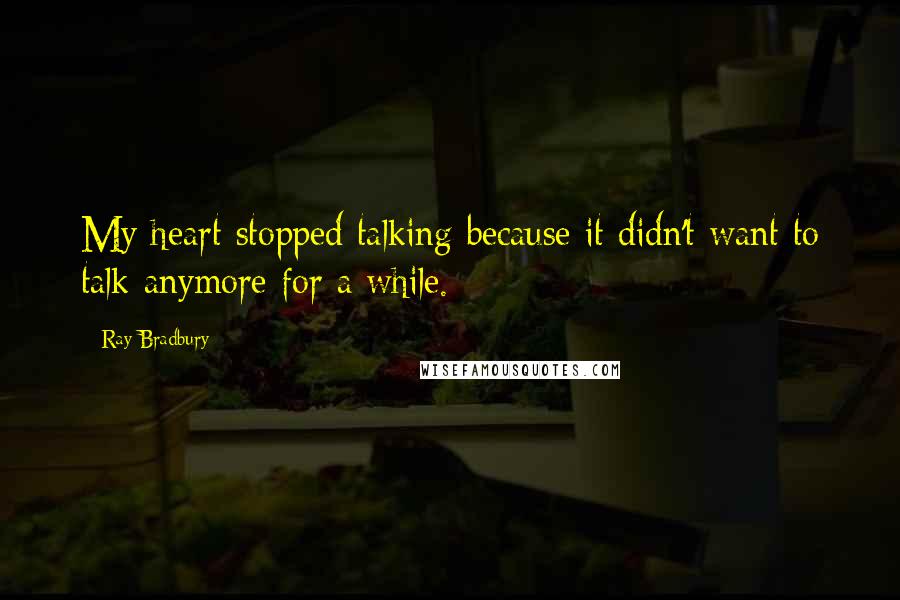 Ray Bradbury Quotes: My heart stopped talking because it didn't want to talk anymore for a while.