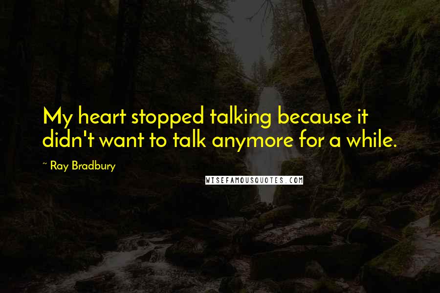 Ray Bradbury Quotes: My heart stopped talking because it didn't want to talk anymore for a while.