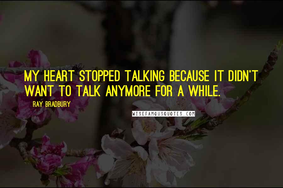 Ray Bradbury Quotes: My heart stopped talking because it didn't want to talk anymore for a while.