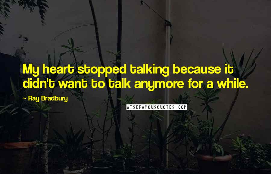 Ray Bradbury Quotes: My heart stopped talking because it didn't want to talk anymore for a while.