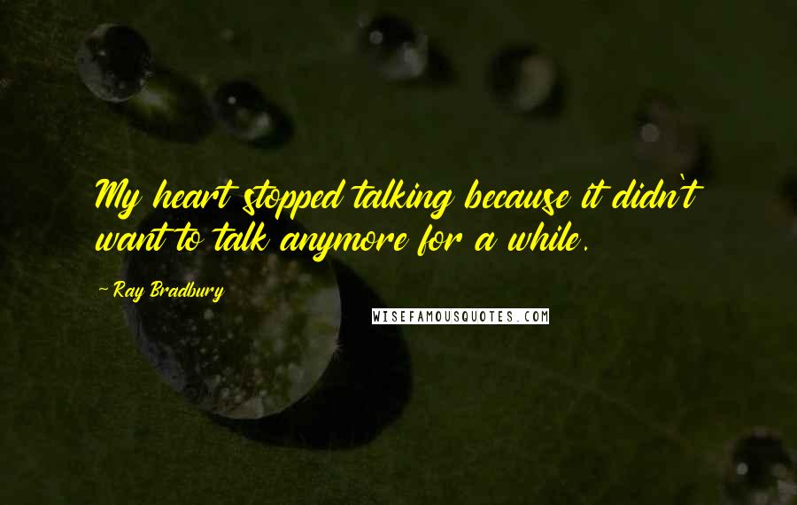 Ray Bradbury Quotes: My heart stopped talking because it didn't want to talk anymore for a while.