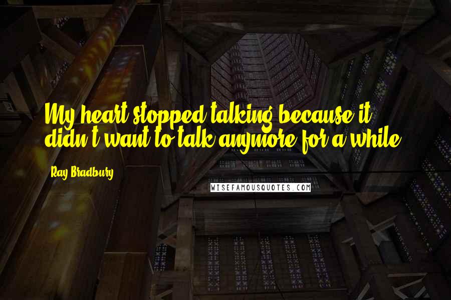Ray Bradbury Quotes: My heart stopped talking because it didn't want to talk anymore for a while.