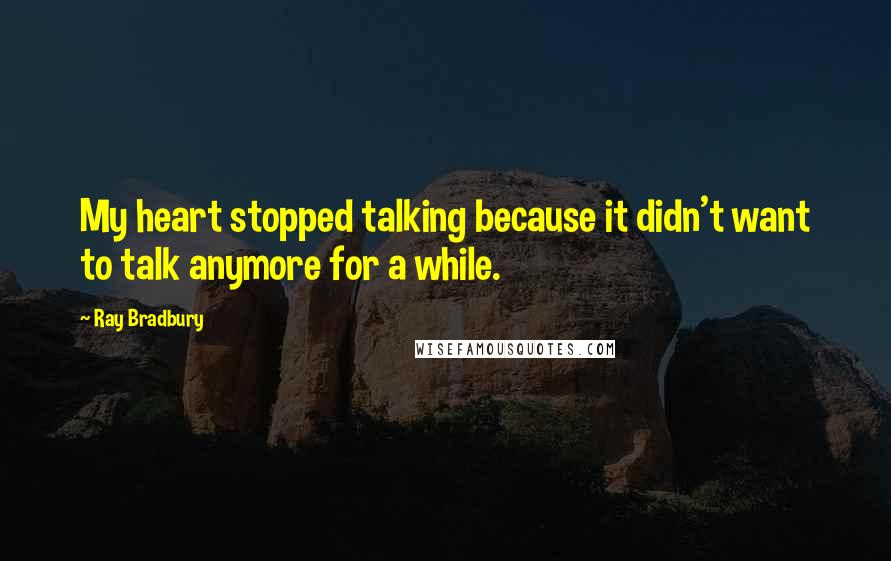 Ray Bradbury Quotes: My heart stopped talking because it didn't want to talk anymore for a while.