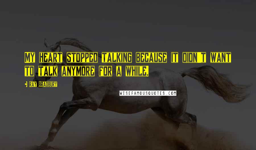 Ray Bradbury Quotes: My heart stopped talking because it didn't want to talk anymore for a while.