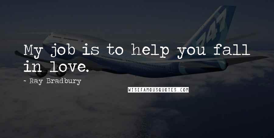 Ray Bradbury Quotes: My job is to help you fall in love.