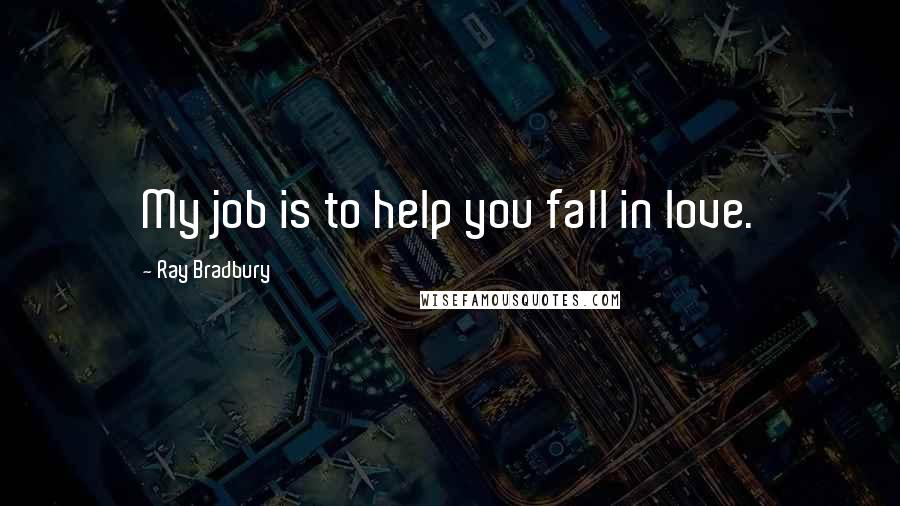 Ray Bradbury Quotes: My job is to help you fall in love.