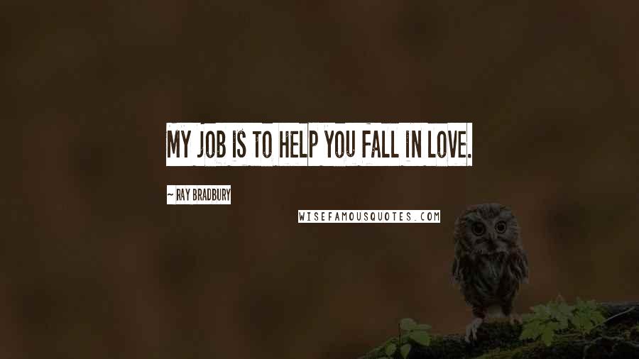 Ray Bradbury Quotes: My job is to help you fall in love.