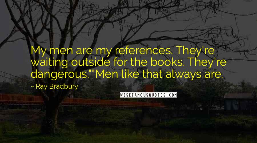 Ray Bradbury Quotes: My men are my references. They're waiting outside for the books. They're dangerous.""Men like that always are.