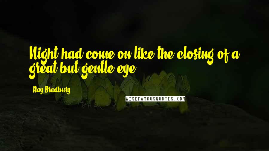 Ray Bradbury Quotes: Night had come on like the closing of a great but gentle eye.