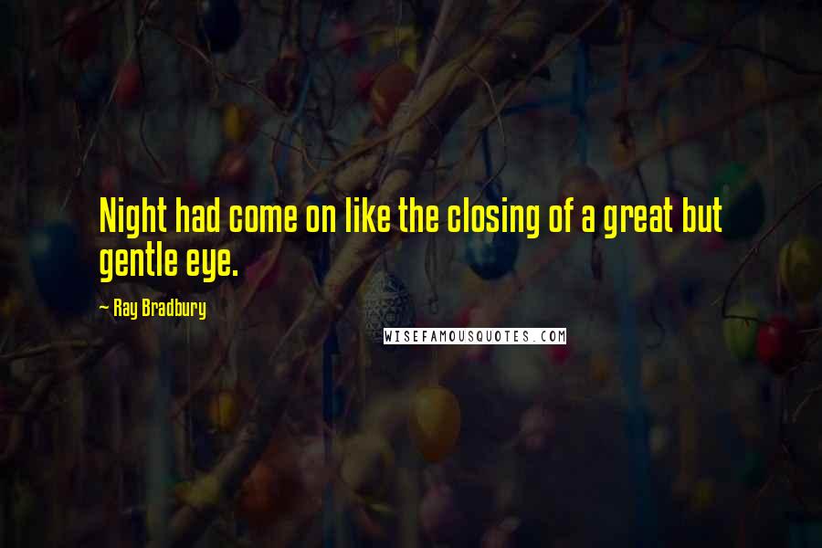 Ray Bradbury Quotes: Night had come on like the closing of a great but gentle eye.