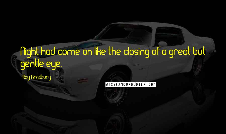 Ray Bradbury Quotes: Night had come on like the closing of a great but gentle eye.