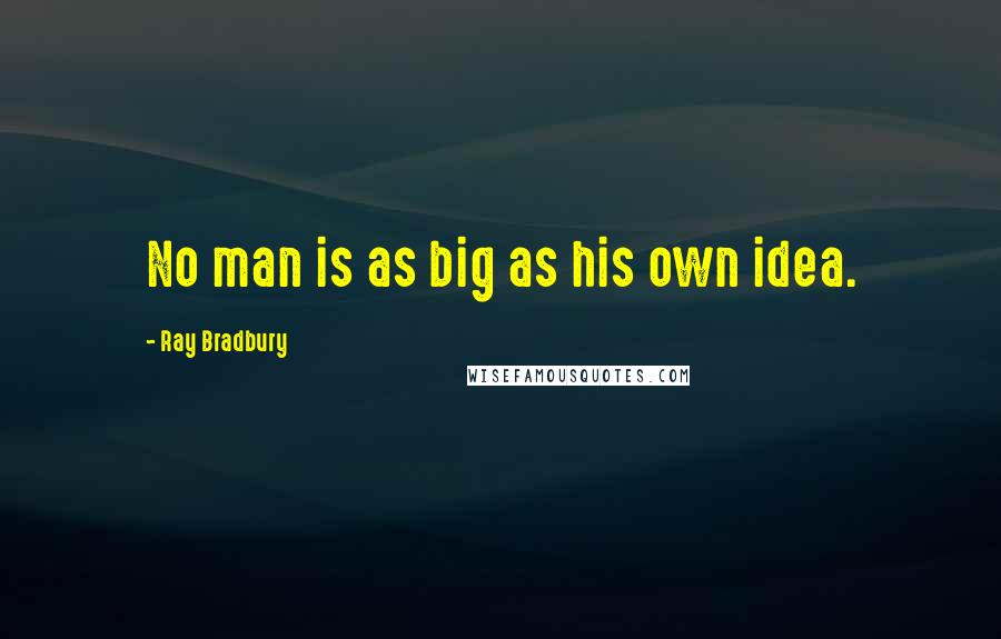 Ray Bradbury Quotes: No man is as big as his own idea.