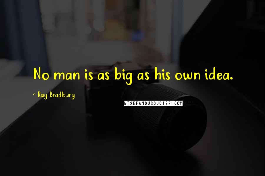 Ray Bradbury Quotes: No man is as big as his own idea.