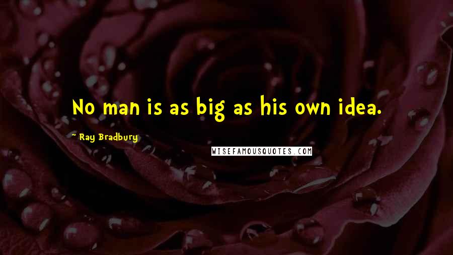 Ray Bradbury Quotes: No man is as big as his own idea.