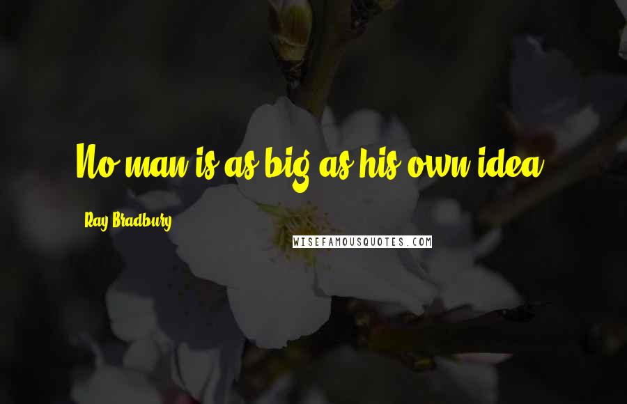 Ray Bradbury Quotes: No man is as big as his own idea.