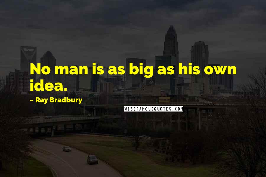 Ray Bradbury Quotes: No man is as big as his own idea.