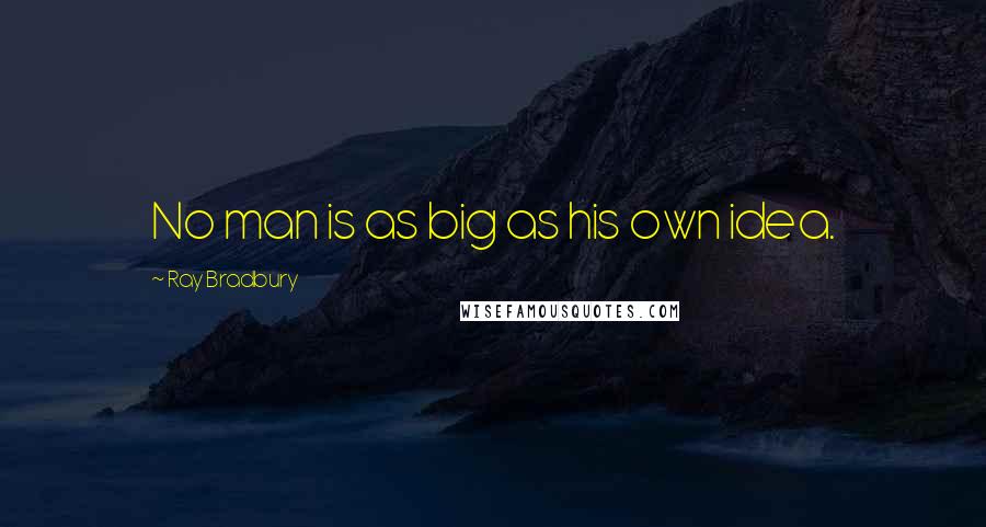 Ray Bradbury Quotes: No man is as big as his own idea.