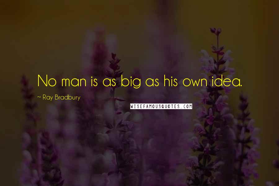 Ray Bradbury Quotes: No man is as big as his own idea.