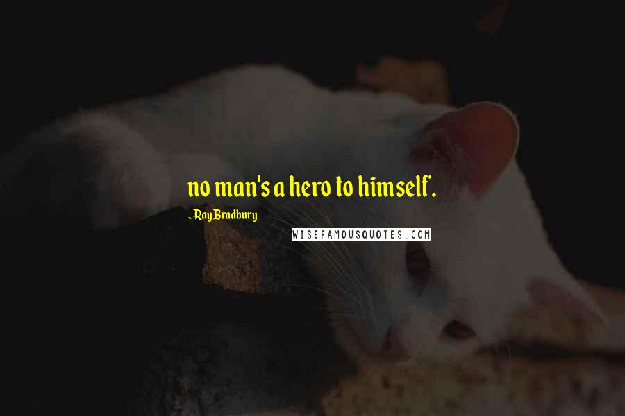 Ray Bradbury Quotes: no man's a hero to himself.