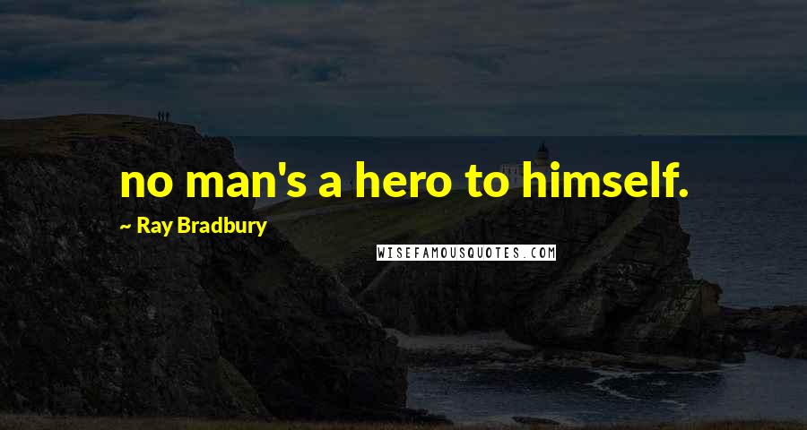 Ray Bradbury Quotes: no man's a hero to himself.