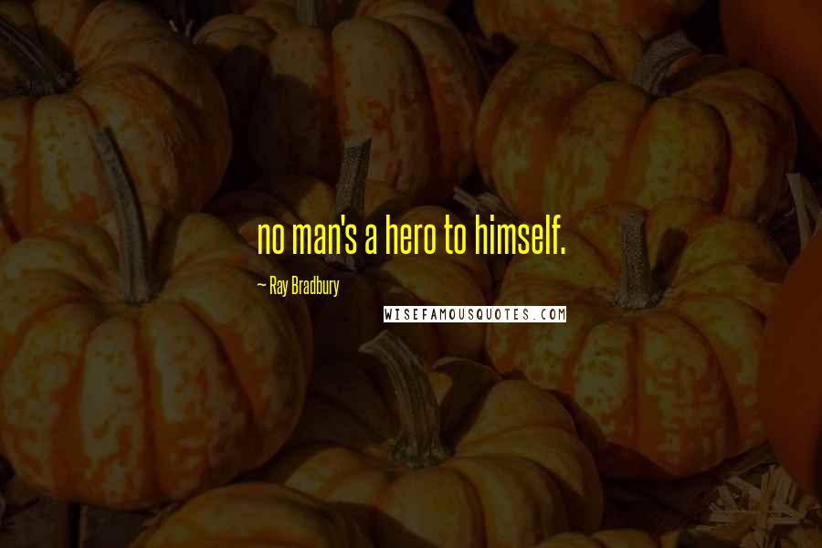 Ray Bradbury Quotes: no man's a hero to himself.