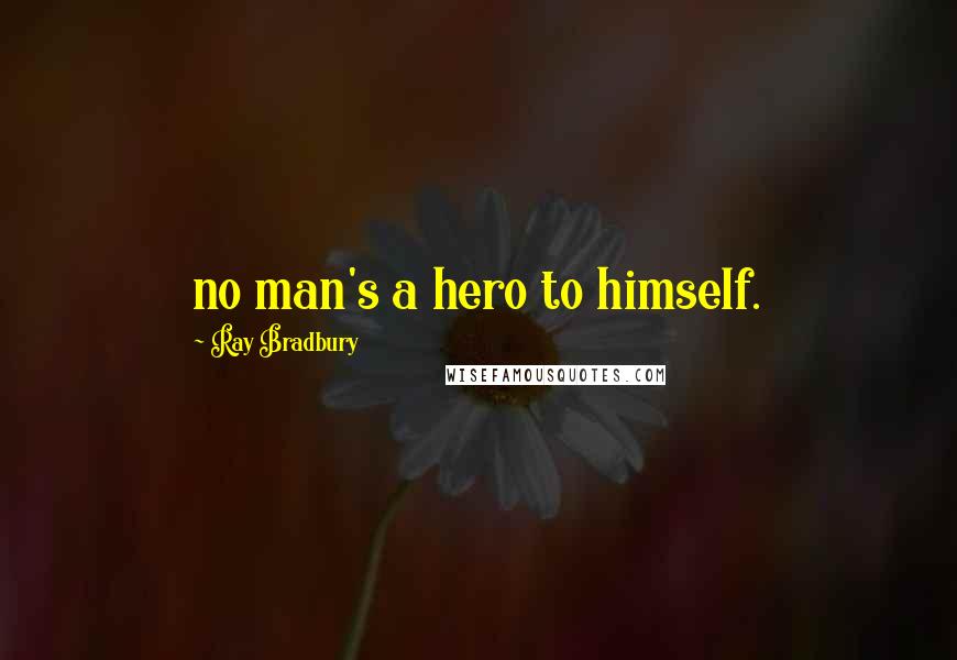 Ray Bradbury Quotes: no man's a hero to himself.