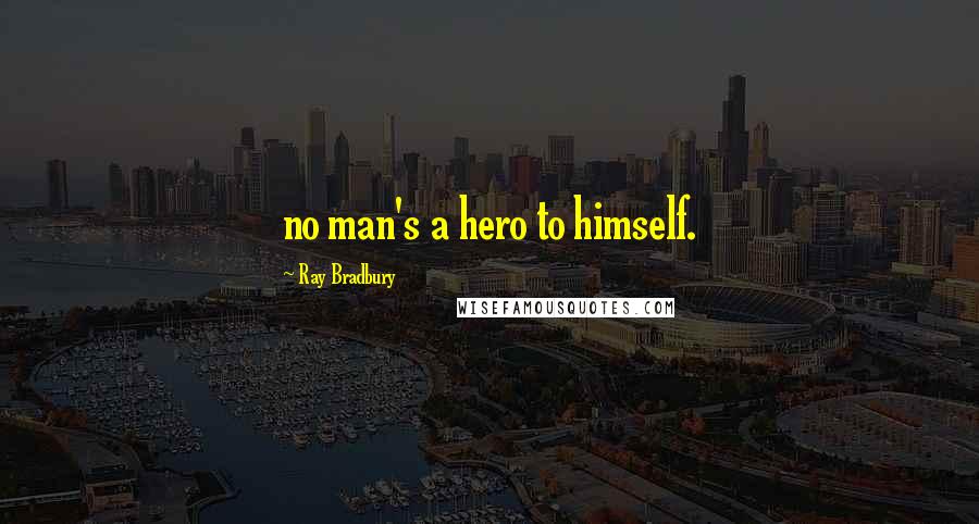 Ray Bradbury Quotes: no man's a hero to himself.