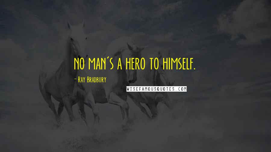 Ray Bradbury Quotes: no man's a hero to himself.