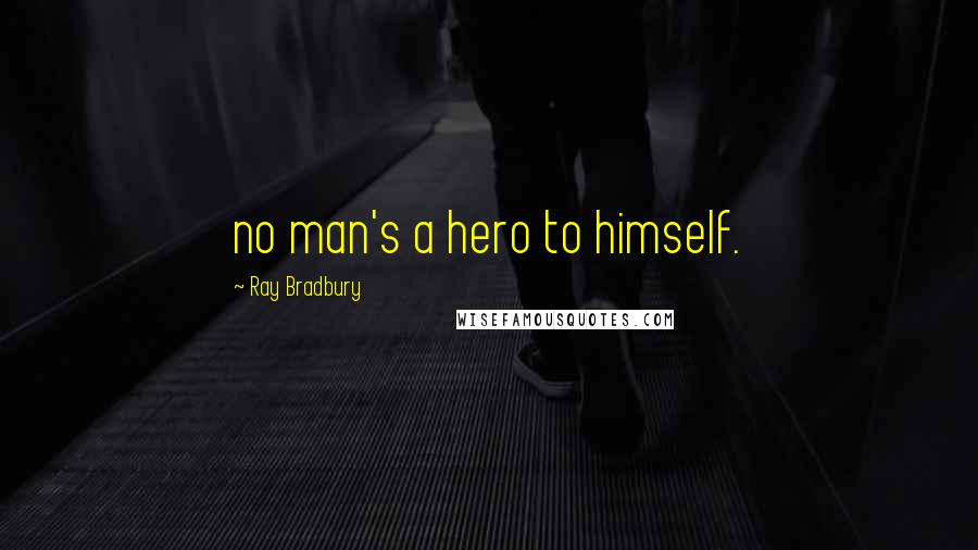 Ray Bradbury Quotes: no man's a hero to himself.