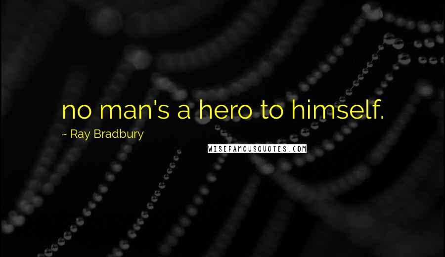 Ray Bradbury Quotes: no man's a hero to himself.