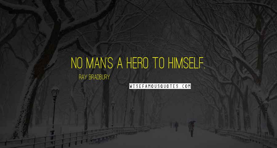 Ray Bradbury Quotes: no man's a hero to himself.