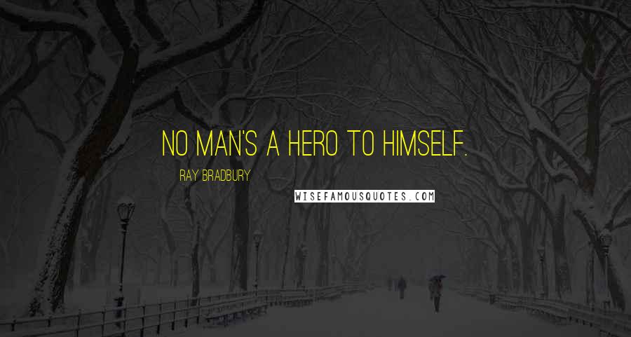 Ray Bradbury Quotes: no man's a hero to himself.