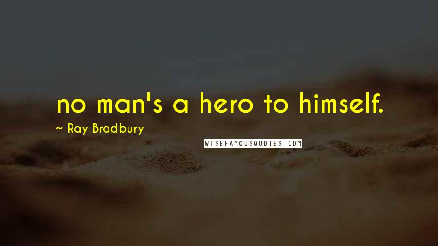 Ray Bradbury Quotes: no man's a hero to himself.